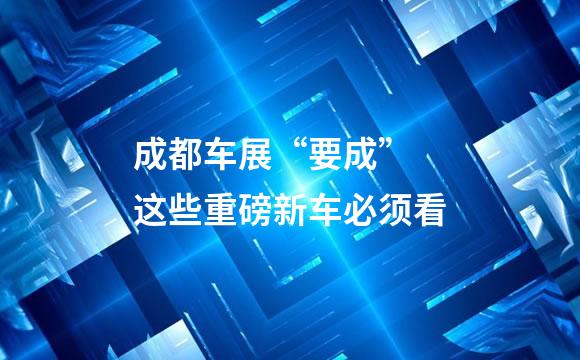 成都车展“要成” 这些重磅新车必须看